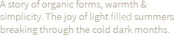 Text  - The joy of light filled summers breaking through the cold dark months.